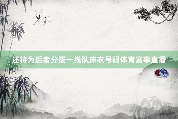 还将为后者分拨一线队球衣号码体育赛事直播
