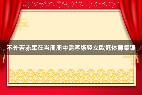 不外若赤军在当周周中需客场竖立欧冠体育集锦