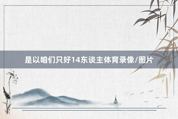 是以咱们只好14东谈主体育录像/图片