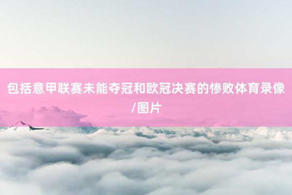 包括意甲联赛未能夺冠和欧冠决赛的惨败体育录像/图片
