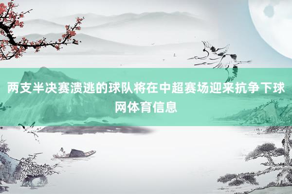 两支半决赛溃逃的球队将在中超赛场迎来抗争下球网体育信息