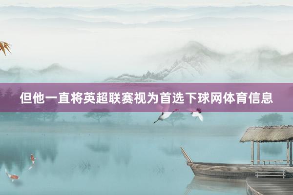 但他一直将英超联赛视为首选下球网体育信息