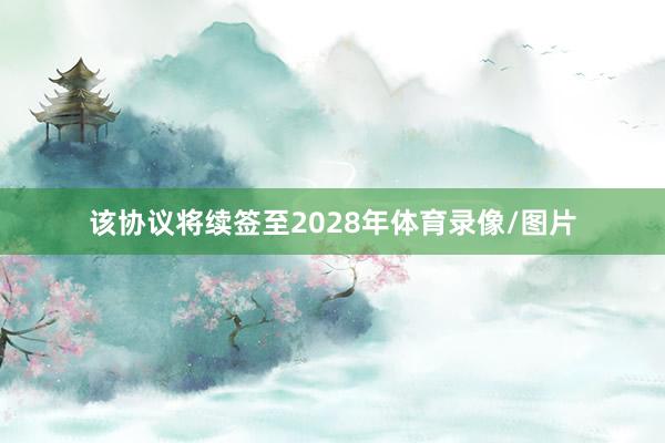 该协议将续签至2028年体育录像/图片