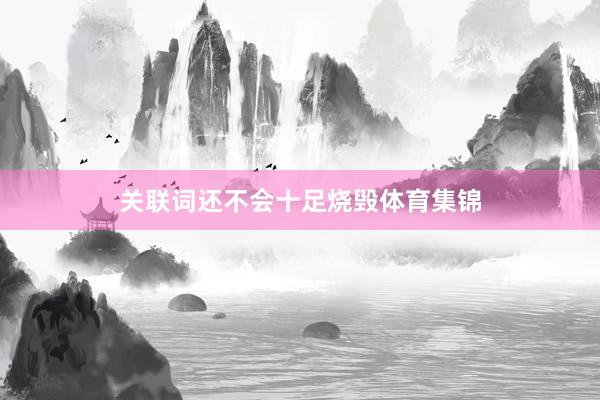 关联词还不会十足烧毁体育集锦