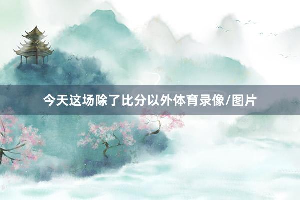今天这场除了比分以外体育录像/图片
