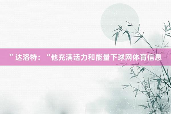 ”达洛特：“他充满活力和能量下球网体育信息