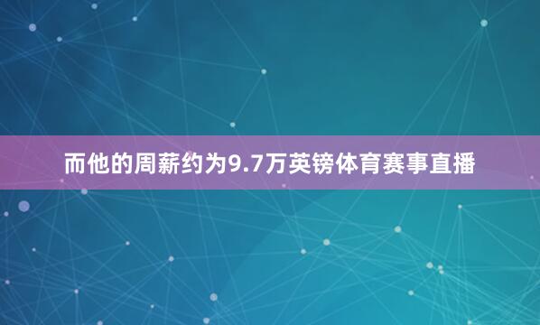 而他的周薪约为9.7万英镑体育赛事直播