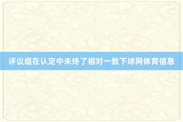 评议组在认定中未终了相对一致下球网体育信息