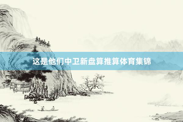 这是他们中卫新盘算推算体育集锦