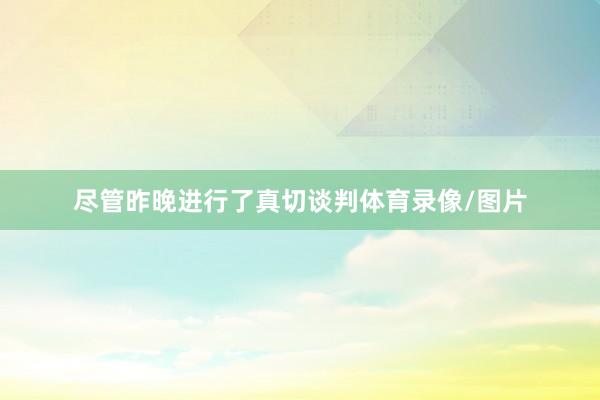 尽管昨晚进行了真切谈判体育录像/图片