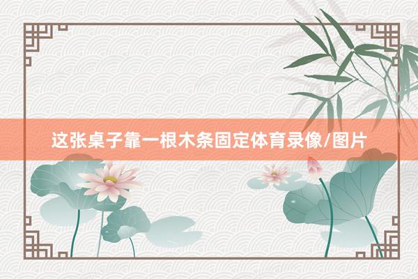 这张桌子靠一根木条固定体育录像/图片
