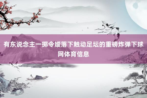 有东说念主一掷令嫒落下触动足坛的重磅炸弹下球网体育信息