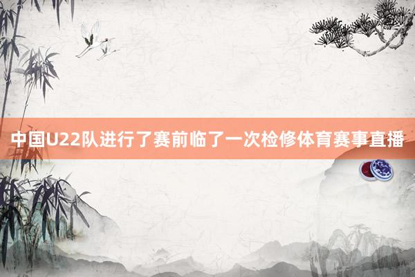中国U22队进行了赛前临了一次检修体育赛事直播