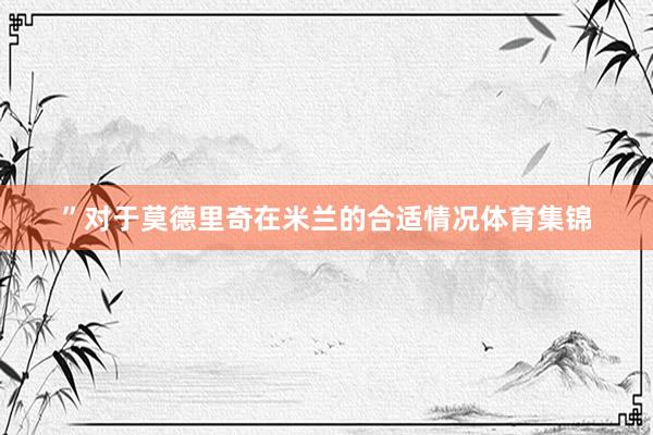 ”对于莫德里奇在米兰的合适情况体育集锦