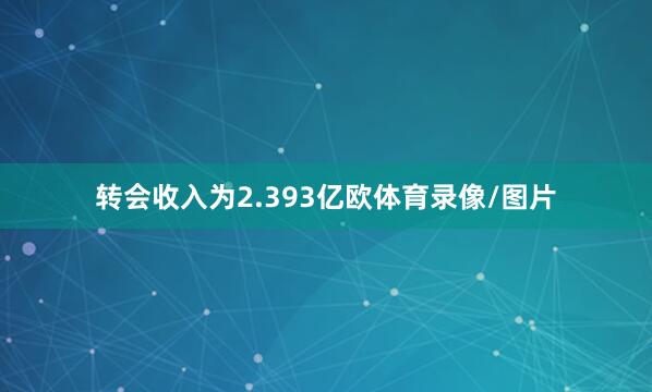 转会收入为2.393亿欧体育录像/图片