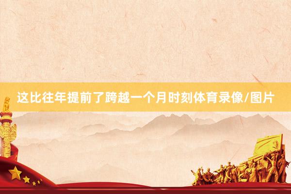 这比往年提前了跨越一个月时刻体育录像/图片