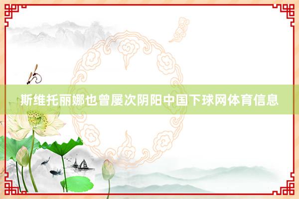 斯维托丽娜也曾屡次阴阳中国下球网体育信息