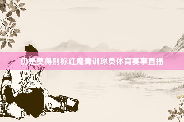 仍是莫得别称红魔青训球员体育赛事直播