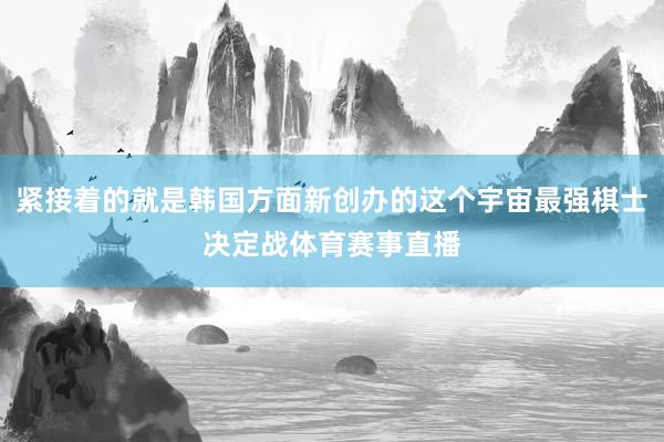 紧接着的就是韩国方面新创办的这个宇宙最强棋士决定战体育赛事直播