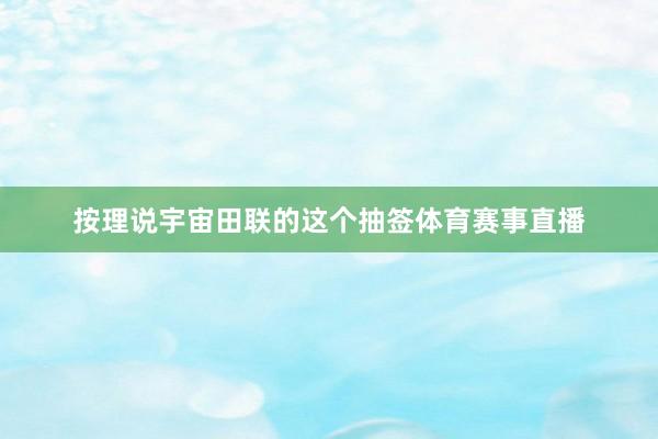 按理说宇宙田联的这个抽签体育赛事直播