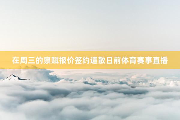 在周三的禀赋报价签约遣散日前体育赛事直播