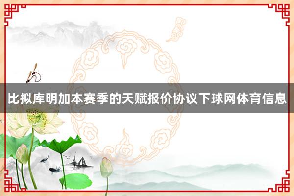 比拟库明加本赛季的天赋报价协议下球网体育信息