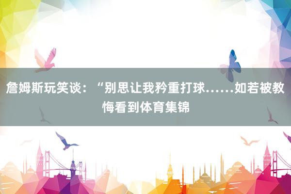 詹姆斯玩笑谈：“别思让我矜重打球……如若被教悔看到体育集锦