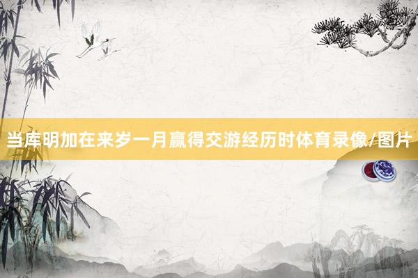 当库明加在来岁一月赢得交游经历时体育录像/图片