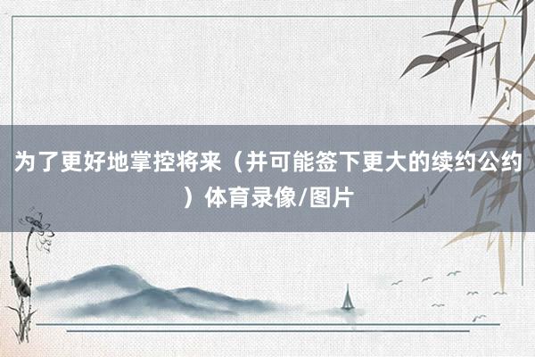 为了更好地掌控将来（并可能签下更大的续约公约）体育录像/图片