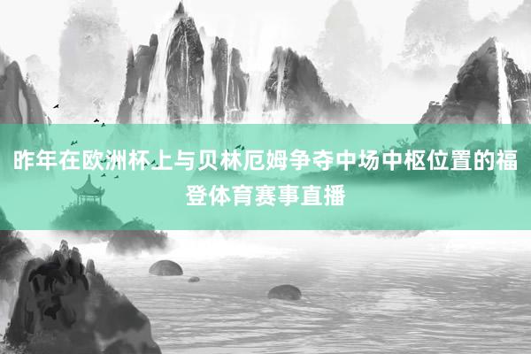 昨年在欧洲杯上与贝林厄姆争夺中场中枢位置的福登体育赛事直播