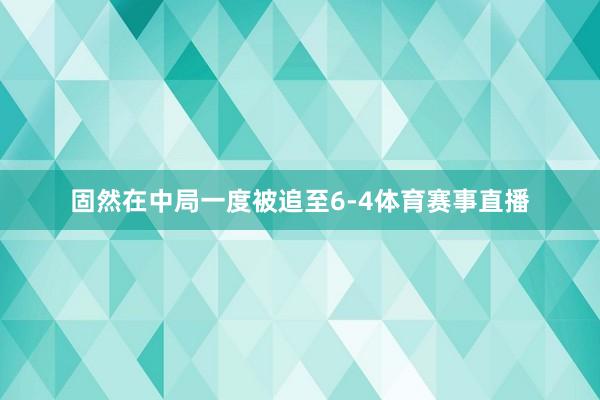 固然在中局一度被追至6-4体育赛事直播