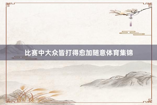 比赛中大众皆打得愈加随意体育集锦
