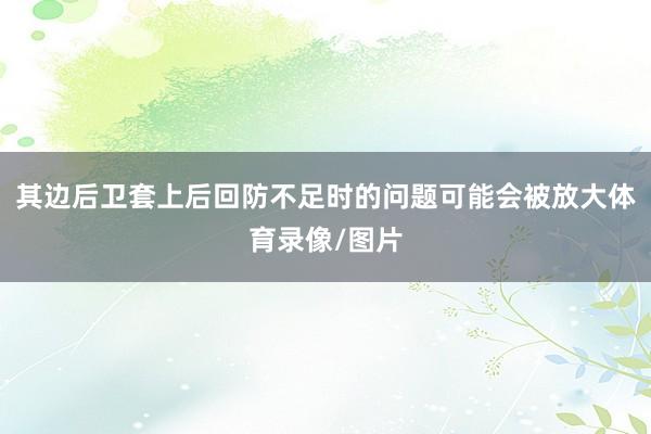 其边后卫套上后回防不足时的问题可能会被放大体育录像/图片