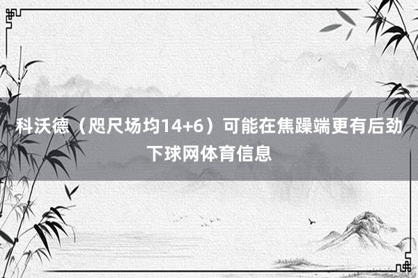 科沃德（咫尺场均14+6）可能在焦躁端更有后劲下球网体育信息