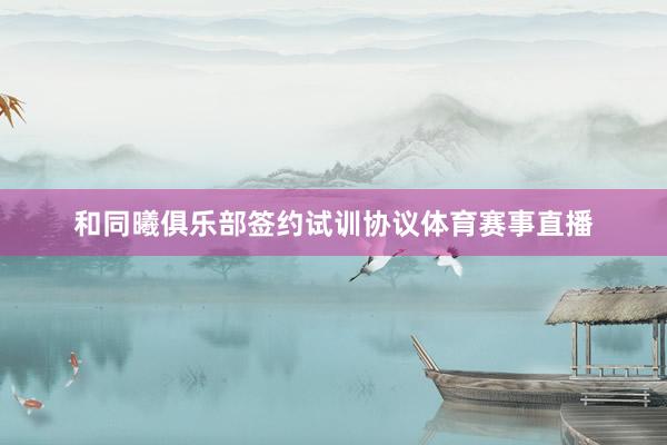 和同曦俱乐部签约试训协议体育赛事直播