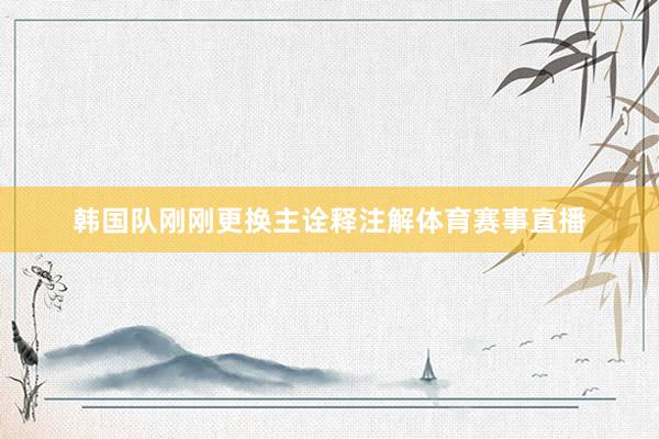 韩国队刚刚更换主诠释注解体育赛事直播