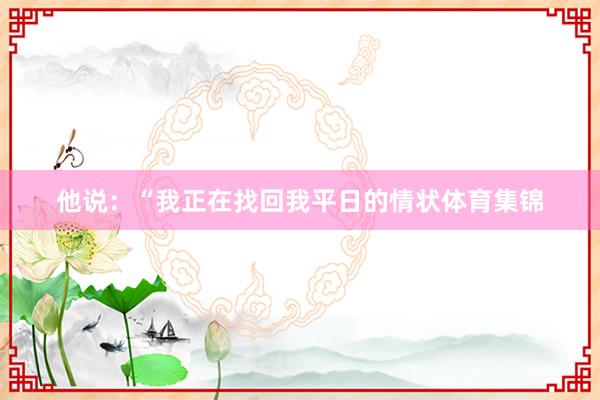 他说:“我正在找回我平日的情状体育集锦