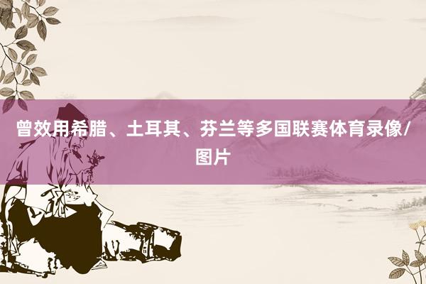 曾效用希腊、土耳其、芬兰等多国联赛体育录像/图片