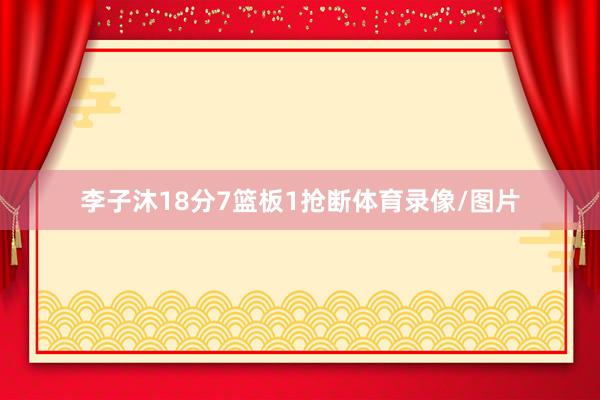 李子沐18分7篮板1抢断体育录像/图片