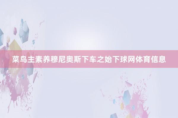 菜鸟主素养穆尼奥斯下车之始下球网体育信息
