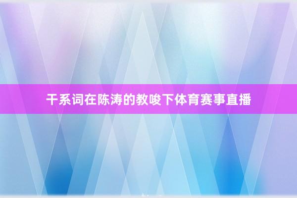 干系词在陈涛的教唆下体育赛事直播