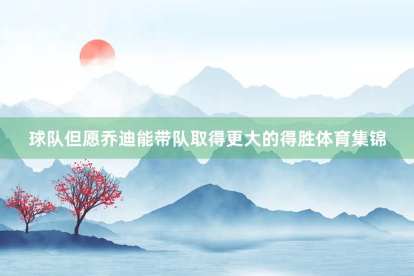 球队但愿乔迪能带队取得更大的得胜体育集锦