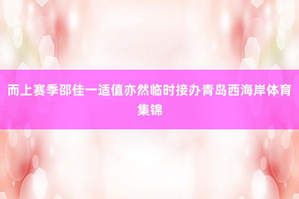 而上赛季邵佳一适值亦然临时接办青岛西海岸体育集锦