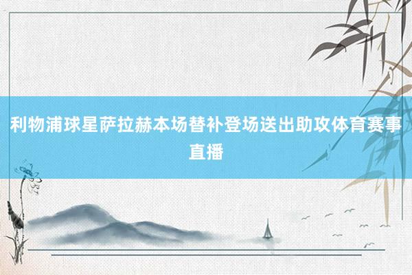 利物浦球星萨拉赫本场替补登场送出助攻体育赛事直播