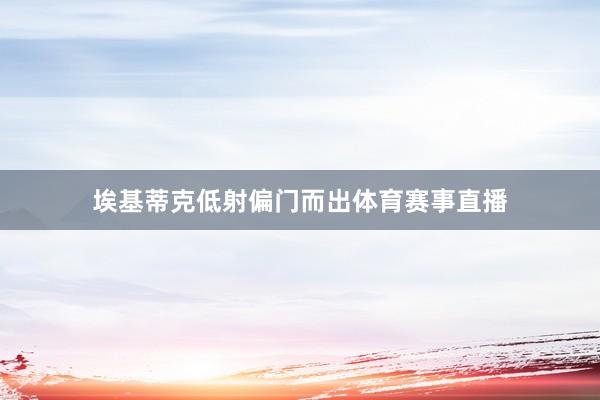 埃基蒂克低射偏门而出体育赛事直播