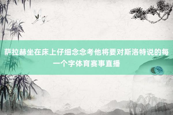 萨拉赫坐在床上仔细念念考他将要对斯洛特说的每一个字体育赛事直播