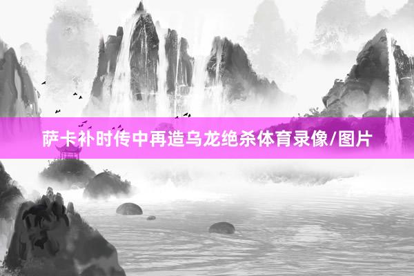 萨卡补时传中再造乌龙绝杀体育录像/图片