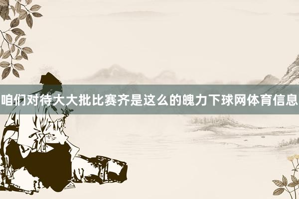 咱们对待大大批比赛齐是这么的魄力下球网体育信息