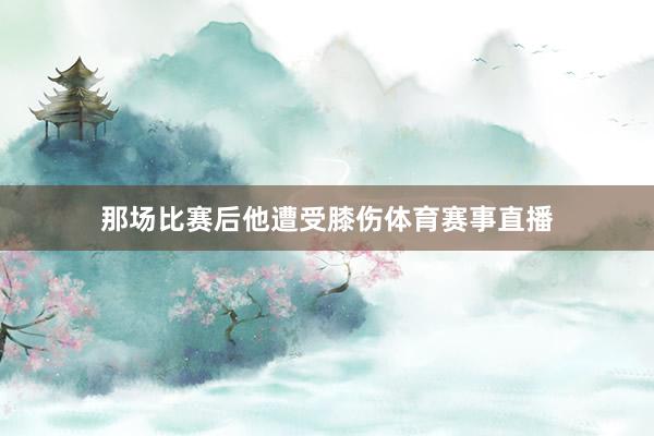 那场比赛后他遭受膝伤体育赛事直播