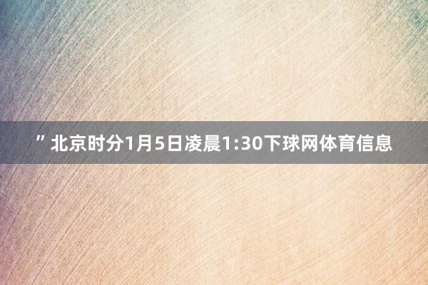 ”北京时分1月5日凌晨1:30下球网体育信息